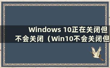 Windows 10正在关闭但不会关闭（Win10不会关闭但一直显示正在关闭）